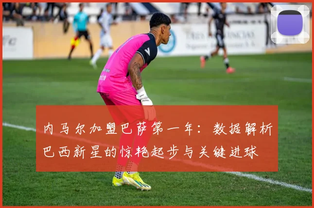 内马尔加盟巴萨第一年：数据解析巴西新星的惊艳起步与关键进球