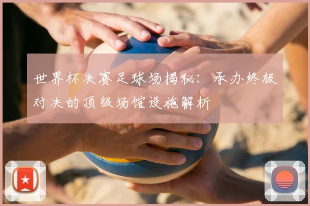 世界杯决赛足球场揭秘：承办终极对决的顶级场馆设施解析