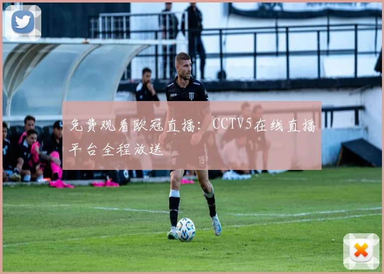 免费观看欧冠直播：CCTV5在线直播平台全程放送