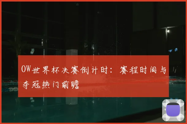 OW世界杯决赛倒计时：赛程时间与夺冠热门前瞻