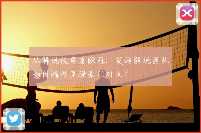 从解说视角看欧冠:英语解说团队如何精彩呈现豪门对决?