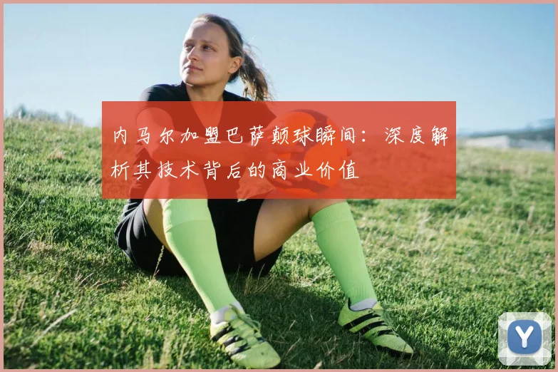 内马尔加盟巴萨颠球瞬间：深度解析其技术背后的商业价值