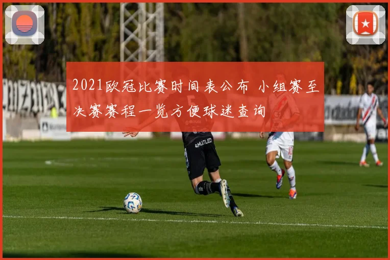 2021欧冠比赛时间表公布 小组赛至决赛赛程一览方便球迷查询