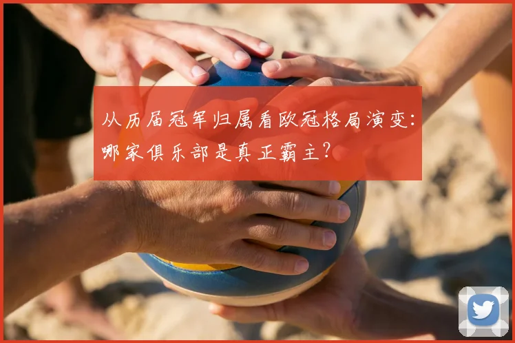 从历届冠军归属看欧冠格局演变：哪家俱乐部是真正霸主？