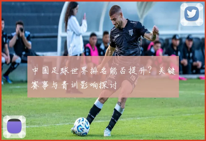 中国足球世界排名能否提升？关键赛事与青训影响探讨