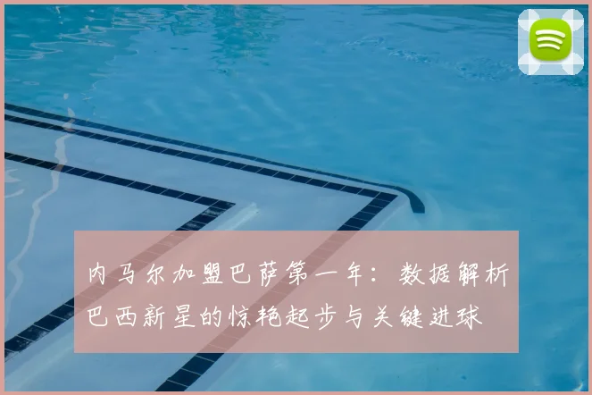 内马尔加盟巴萨第一年：数据解析巴西新星的惊艳起步与关键进球