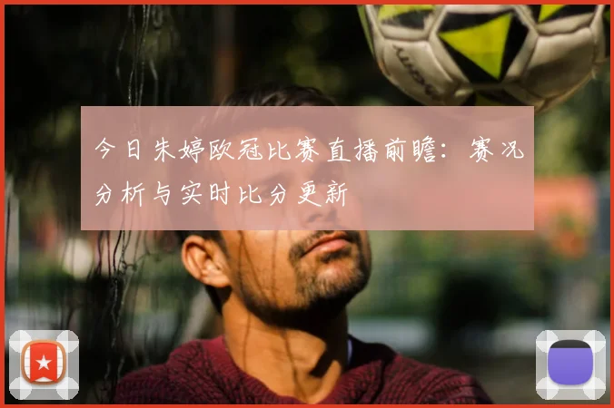 今日朱婷欧冠比赛直播前瞻:赛况分析与实时比分更新