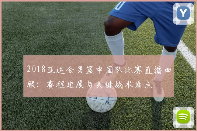 2018亚运会男篮中国队比赛直播回顾：赛程进展与关键战术看点