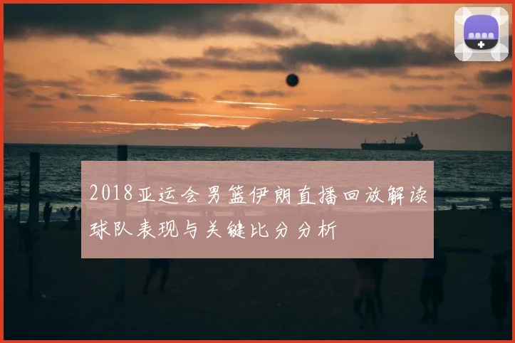 2018亚运会男篮伊朗直播回放解读球队表现与关键比分分析