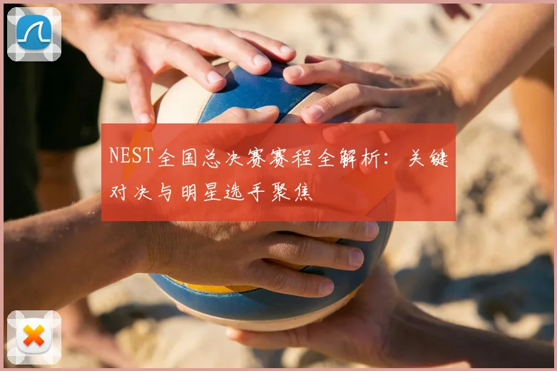 NEST全国总决赛赛程全解析：关键对决与明星选手聚焦