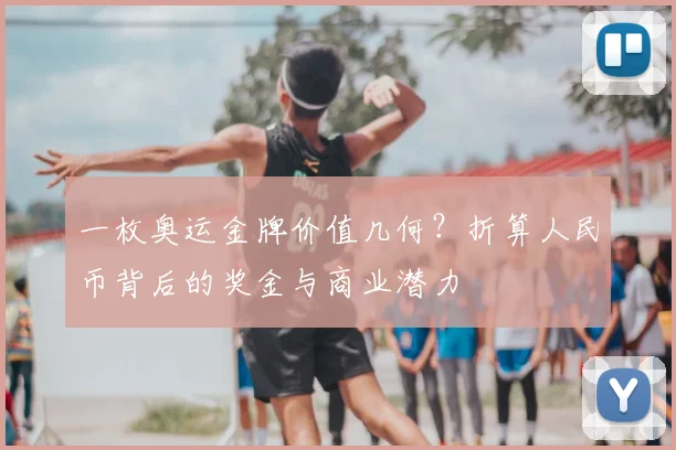 一枚奥运金牌价值几何？折算人民币背后的奖金与商业潜力